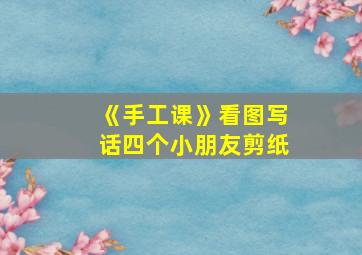 《手工课》看图写话四个小朋友剪纸