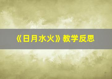 《日月水火》教学反思