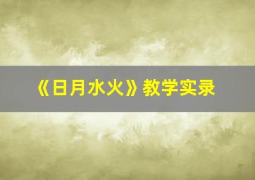 《日月水火》教学实录