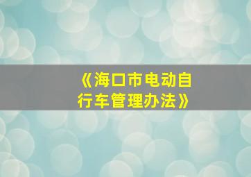 《海口市电动自行车管理办法》