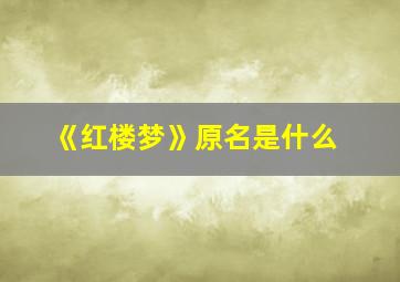 《红楼梦》原名是什么