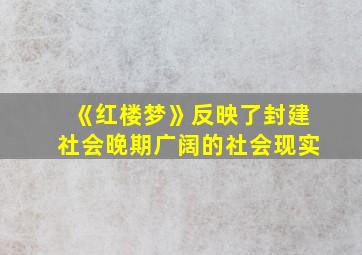 《红楼梦》反映了封建社会晚期广阔的社会现实