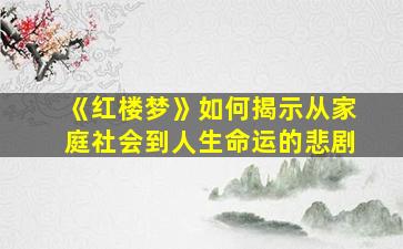 《红楼梦》如何揭示从家庭社会到人生命运的悲剧