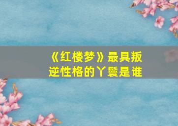 《红楼梦》最具叛逆性格的丫鬟是谁