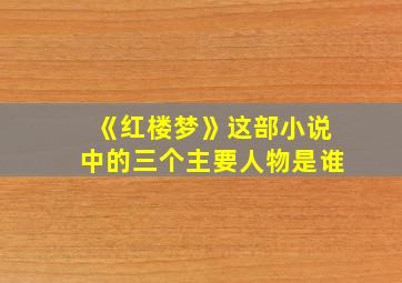 《红楼梦》这部小说中的三个主要人物是谁