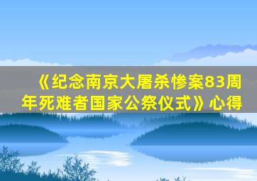 《纪念南京大屠杀惨案83周年死难者国家公祭仪式》心得