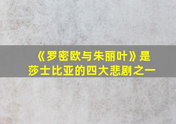 《罗密欧与朱丽叶》是莎士比亚的四大悲剧之一