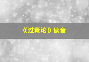 《过秦论》读音