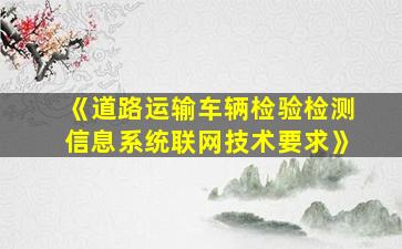 《道路运输车辆检验检测信息系统联网技术要求》