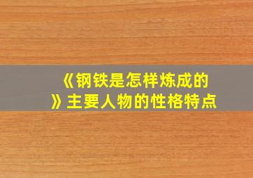 《钢铁是怎样炼成的》主要人物的性格特点