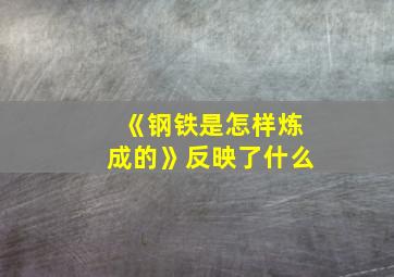 《钢铁是怎样炼成的》反映了什么