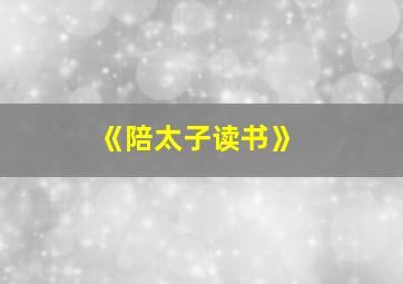 《陪太子读书》