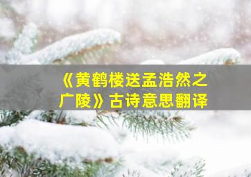 《黄鹤楼送孟浩然之广陵》古诗意思翻译