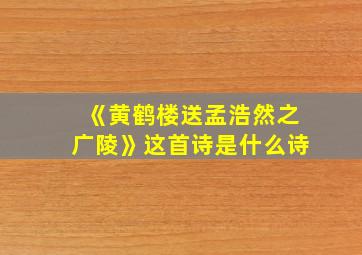 《黄鹤楼送孟浩然之广陵》这首诗是什么诗