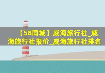 【58同城】威海旅行社_威海旅行社报价_威海旅行社排名