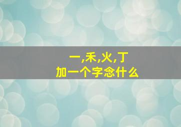 一,禾,火,丁加一个字念什么