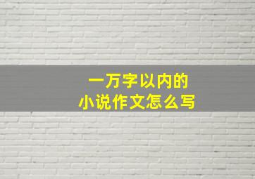 一万字以内的小说作文怎么写