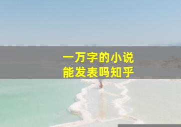 一万字的小说能发表吗知乎