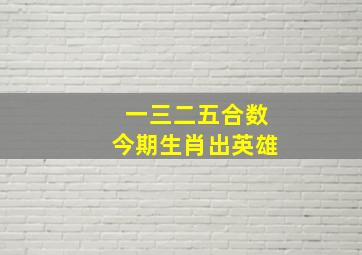 一三二五合数今期生肖出英雄