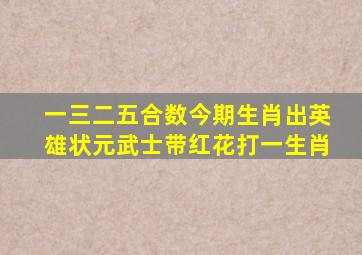 一三二五合数今期生肖出英雄状元武士带红花打一生肖