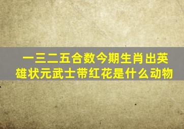 一三二五合数今期生肖出英雄状元武士带红花是什么动物