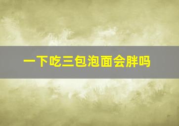 一下吃三包泡面会胖吗