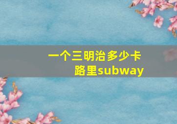 一个三明治多少卡路里subway