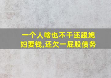 一个人啥也不干还跟媳妇要钱,还欠一屁股债务