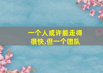 一个人或许能走得很快,但一个团队