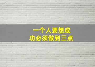 一个人要想成功必须做到三点