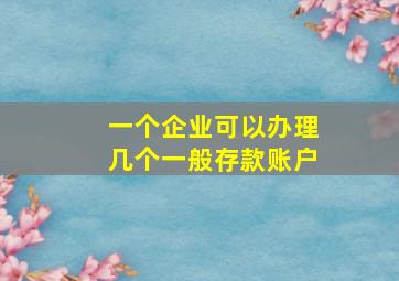 一个企业可以办理几个一般存款账户