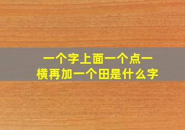 一个字上面一个点一横再加一个田是什么字