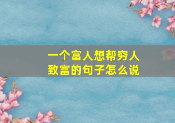 一个富人想帮穷人致富的句子怎么说