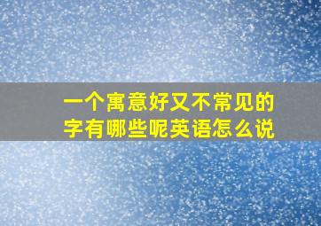 一个寓意好又不常见的字有哪些呢英语怎么说