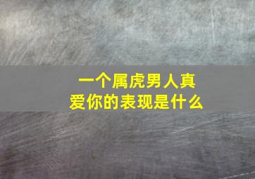 一个属虎男人真爱你的表现是什么