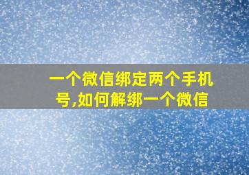 一个微信绑定两个手机号,如何解绑一个微信