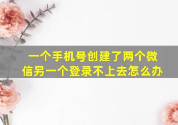 一个手机号创建了两个微信另一个登录不上去怎么办