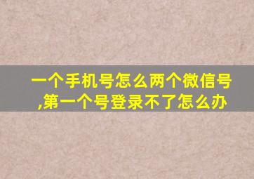 一个手机号怎么两个微信号,第一个号登录不了怎么办