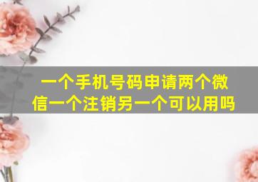 一个手机号码申请两个微信一个注销另一个可以用吗