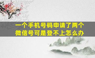 一个手机号码申请了两个微信号可是登不上怎么办