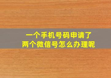 一个手机号码申请了两个微信号怎么办理呢