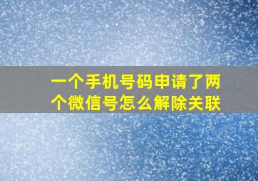 一个手机号码申请了两个微信号怎么解除关联