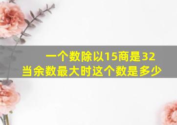 一个数除以15商是32当余数最大时这个数是多少