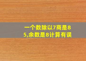 一个数除以7商是85,余数是8计算有误