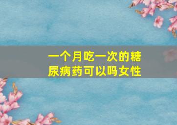 一个月吃一次的糖尿病药可以吗女性