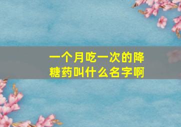 一个月吃一次的降糖药叫什么名字啊