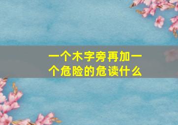 一个木字旁再加一个危险的危读什么