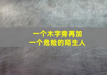 一个木字旁再加一个危险的陌生人