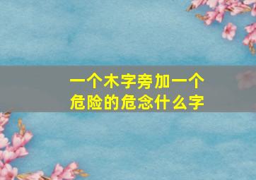 一个木字旁加一个危险的危念什么字