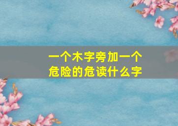 一个木字旁加一个危险的危读什么字